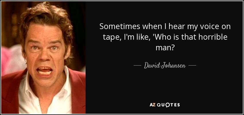 Sometimes when I hear my voice on tape, I'm like, 'Who is that horrible man? - David Johansen