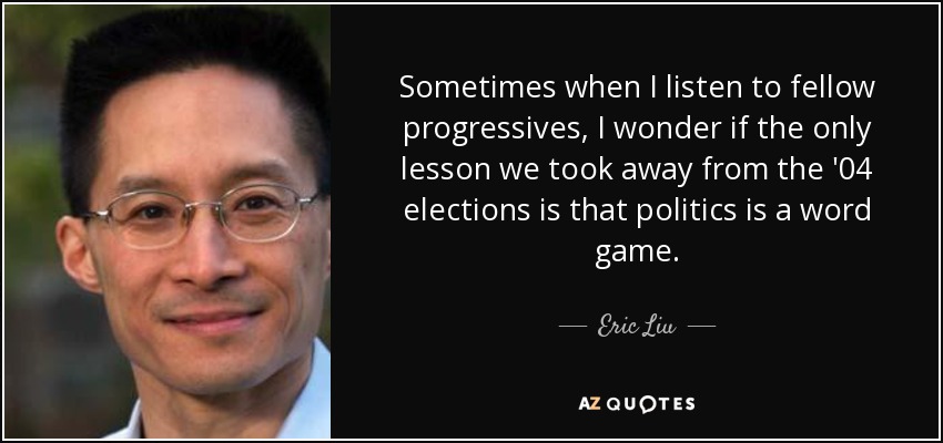 Sometimes when I listen to fellow progressives, I wonder if the only lesson we took away from the '04 elections is that politics is a word game. - Eric Liu