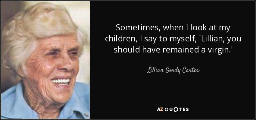 Sometimes, when I look at my children, I say to myself, 'Lillian, you should have remained a virgin.' - Lillian Gordy Carter