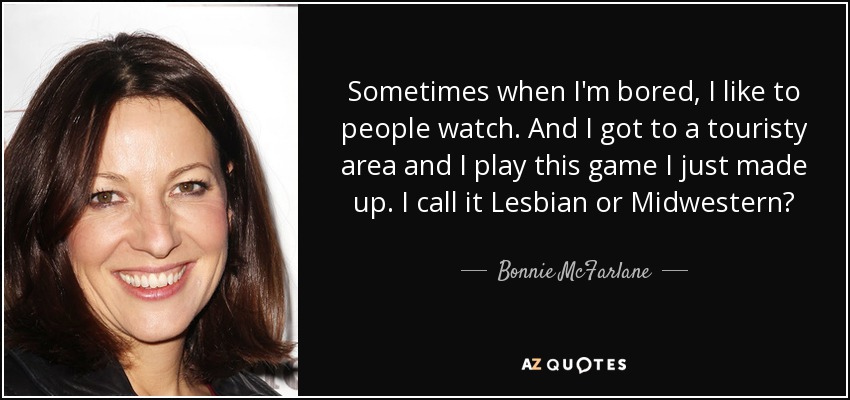 Sometimes when I'm bored, I like to people watch. And I got to a touristy area and I play this game I just made up. I call it Lesbian or Midwestern? - Bonnie McFarlane