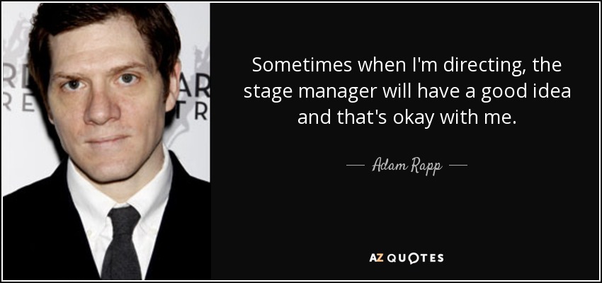 Sometimes when I'm directing, the stage manager will have a good idea and that's okay with me. - Adam Rapp
