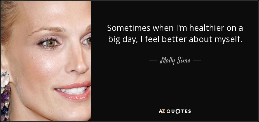 Sometimes when I'm healthier on a big day, I feel better about myself. - Molly Sims
