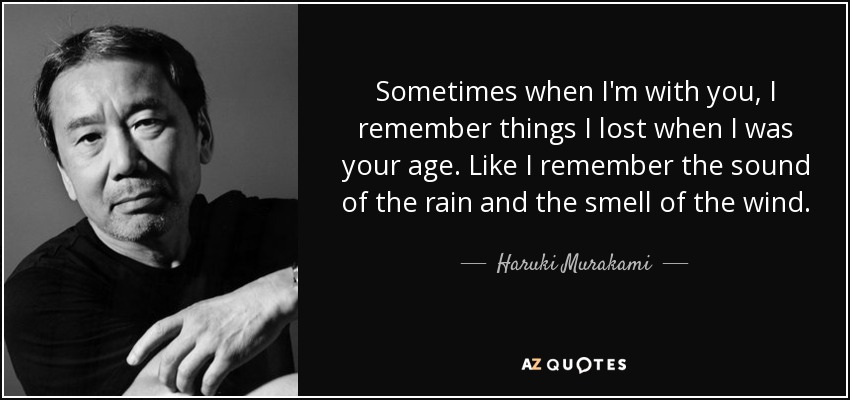 Sometimes when I'm with you, I remember things I lost when I was your age. Like I remember the sound of the rain and the smell of the wind. - Haruki Murakami