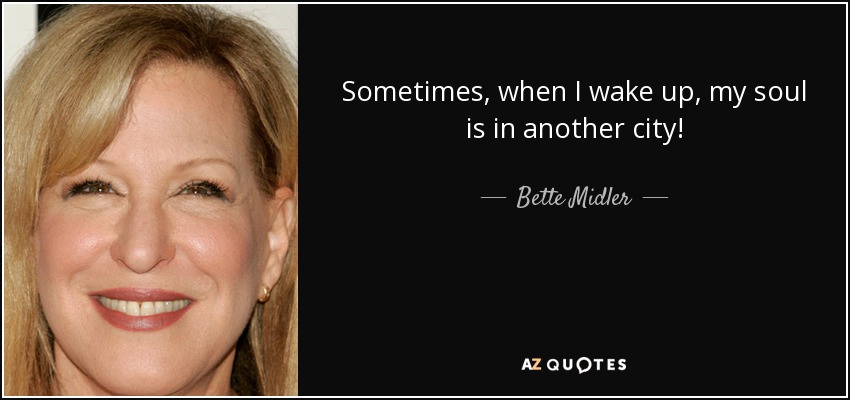 Sometimes, when I wake up, my soul is in another city! - Bette Midler