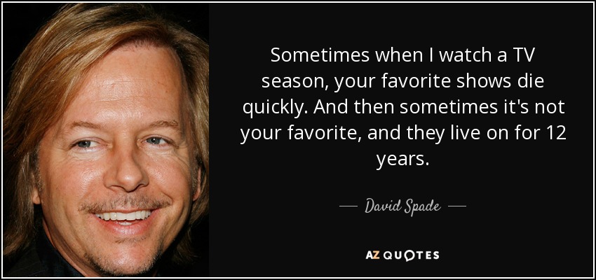 Sometimes when I watch a TV season, your favorite shows die quickly. And then sometimes it's not your favorite, and they live on for 12 years. - David Spade