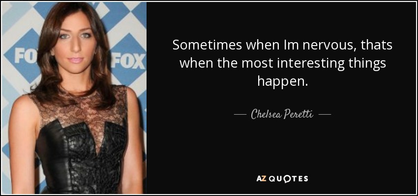 Sometimes when Im nervous, thats when the most interesting things happen. - Chelsea Peretti