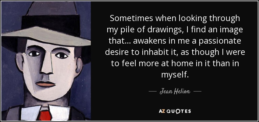 Sometimes when looking through my pile of drawings, I find an image that... awakens in me a passionate desire to inhabit it, as though I were to feel more at home in it than in myself. - Jean Helion