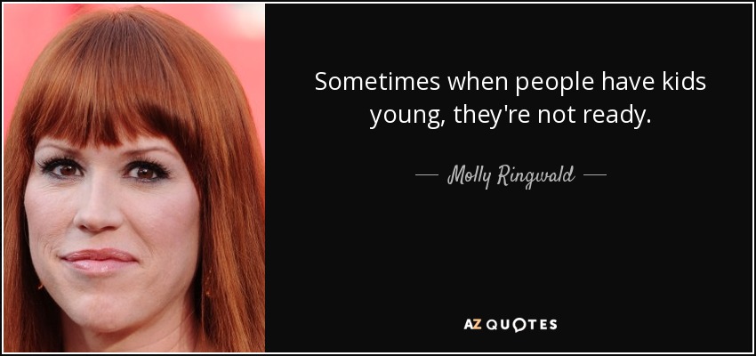 Sometimes when people have kids young, they're not ready. - Molly Ringwald