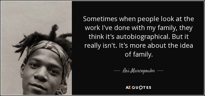 Sometimes when people look at the work I've done with my family, they think it's autobiographical. But it really isn't. It's more about the idea of family. - Ari Marcopoulos