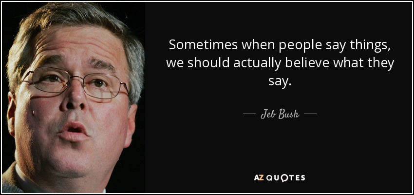 Sometimes when people say things, we should actually believe what they say. - Jeb Bush