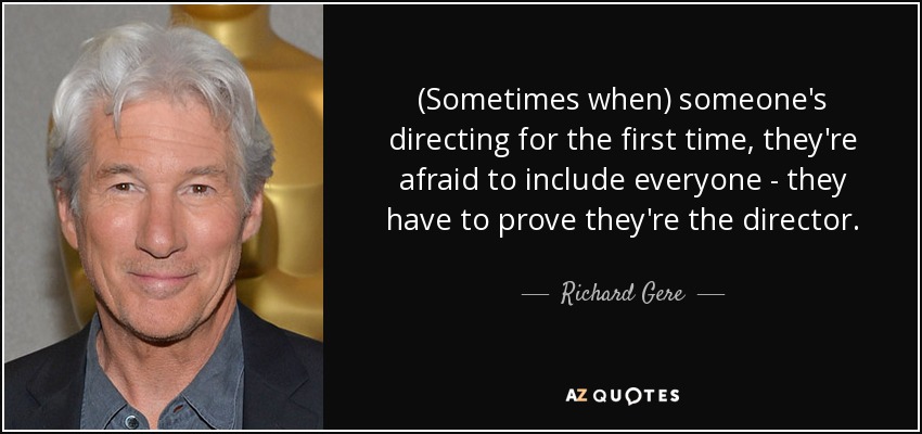 (Sometimes when) someone's directing for the first time, they're afraid to include everyone - they have to prove they're the director. - Richard Gere