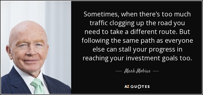 Sometimes, when there's too much traffic clogging up the road you need to take a different route. But following the same path as everyone else can stall your progress in reaching your investment goals too. - Mark Mobius