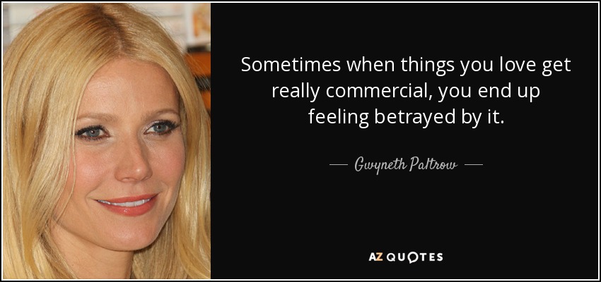 Sometimes when things you love get really commercial, you end up feeling betrayed by it. - Gwyneth Paltrow