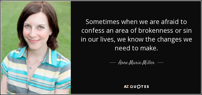Sometimes when we are afraid to confess an area of brokenness or sin in our lives, we know the changes we need to make. - Anne Marie Miller