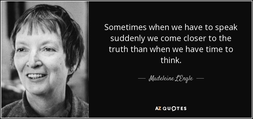 Sometimes when we have to speak suddenly we come closer to the truth than when we have time to think. - Madeleine L'Engle