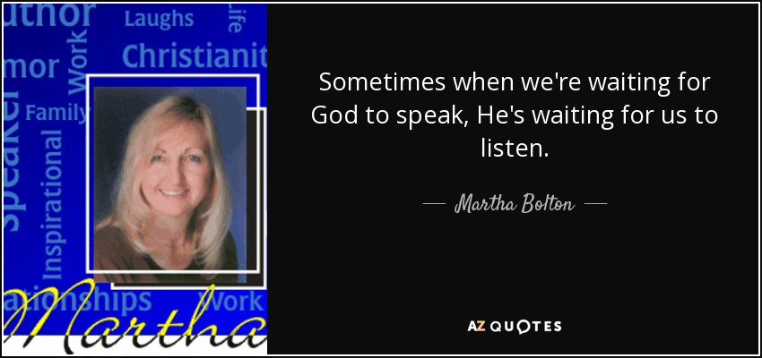 Sometimes when we're waiting for God to speak, He's waiting for us to listen. - Martha Bolton