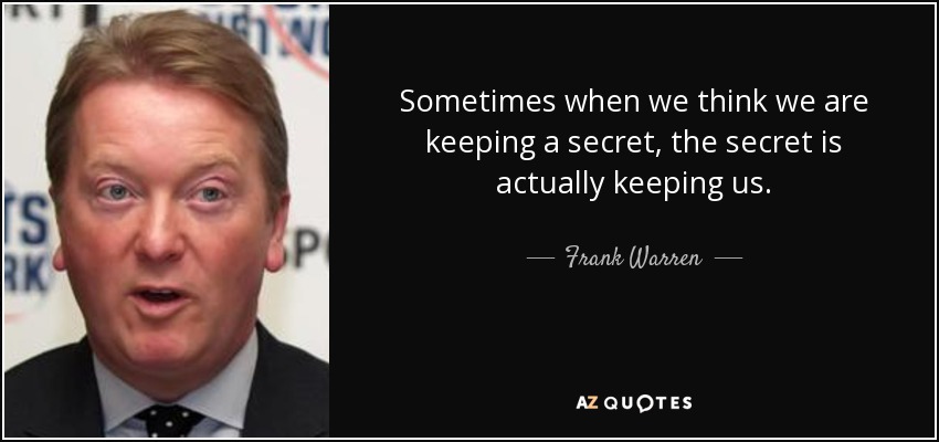 Sometimes when we think we are keeping a secret, the secret is actually keeping us. - Frank Warren