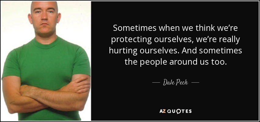 Sometimes when we think we’re protecting ourselves, we’re really hurting ourselves. And sometimes the people around us too. - Dale Peck