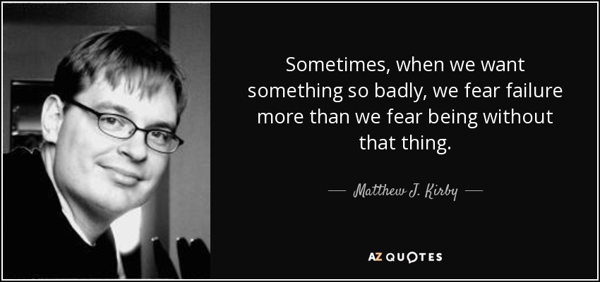 Sometimes, when we want something so badly, we fear failure more than we fear being without that thing. - Matthew J. Kirby
