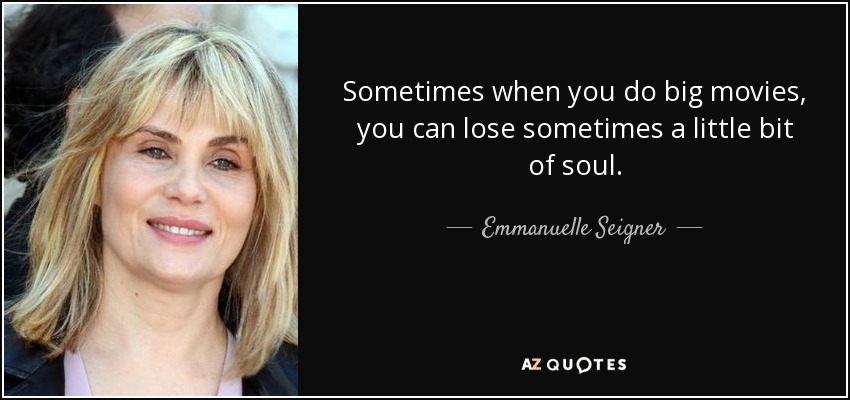 Sometimes when you do big movies, you can lose sometimes a little bit of soul. - Emmanuelle Seigner