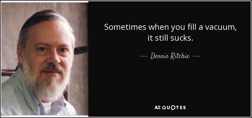 Sometimes when you fill a vacuum, it still sucks. - Dennis Ritchie
