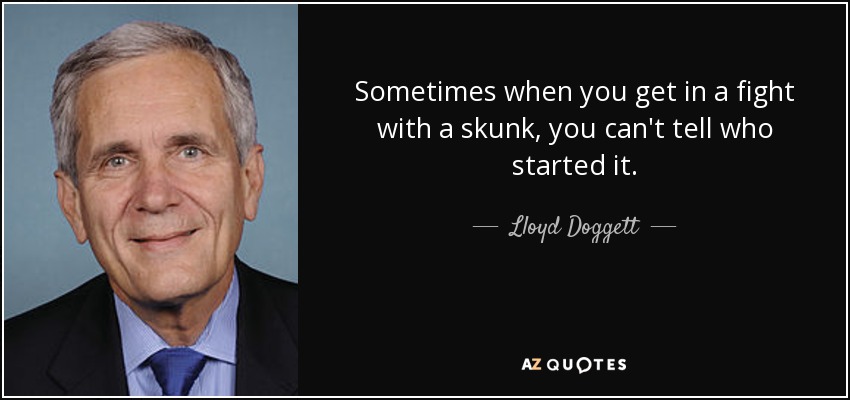 Sometimes when you get in a fight with a skunk, you can't tell who started it. - Lloyd Doggett