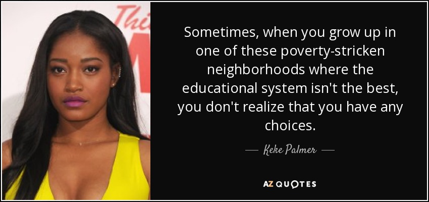 Sometimes, when you grow up in one of these poverty-stricken neighborhoods where the educational system isn't the best, you don't realize that you have any choices. - Keke Palmer