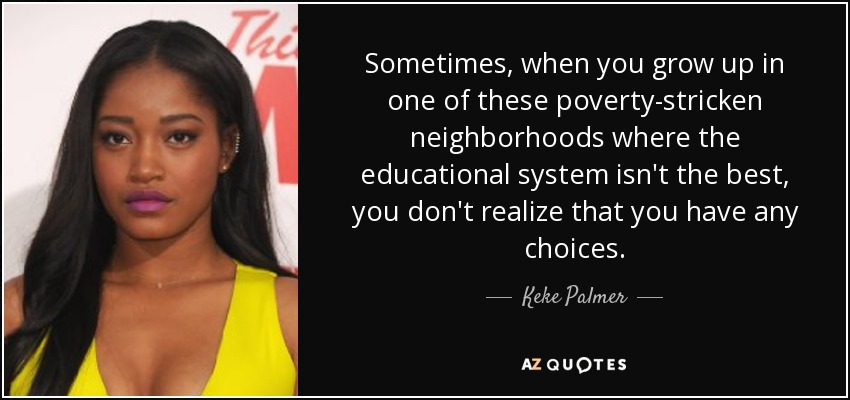 Sometimes, when you grow up in one of these poverty-stricken neighborhoods where the educational system isn't the best, you don't realize that you have any choices. - Keke Palmer