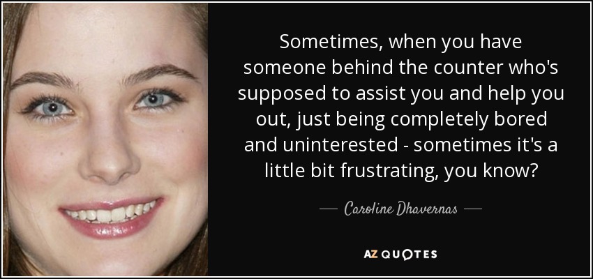 Sometimes, when you have someone behind the counter who's supposed to assist you and help you out, just being completely bored and uninterested - sometimes it's a little bit frustrating, you know? - Caroline Dhavernas