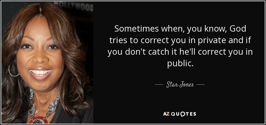 Sometimes when, you know, God tries to correct you in private and if you don't catch it he'll correct you in public. - Star Jones
