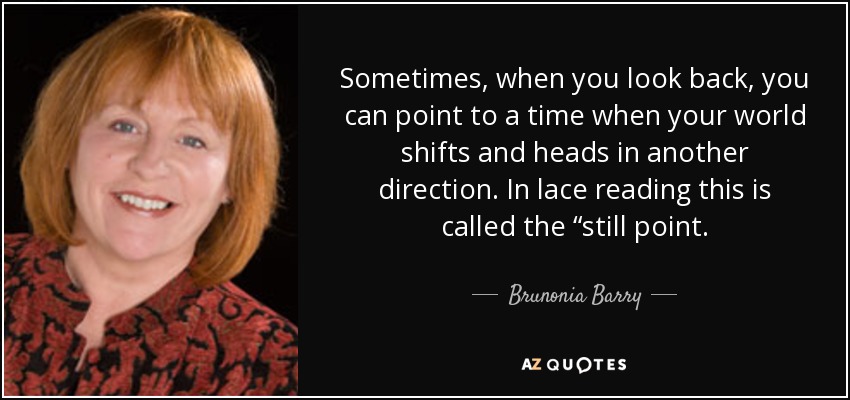 Sometimes, when you look back, you can point to a time when your world shifts and heads in another direction. In lace reading this is called the “still point. - Brunonia Barry