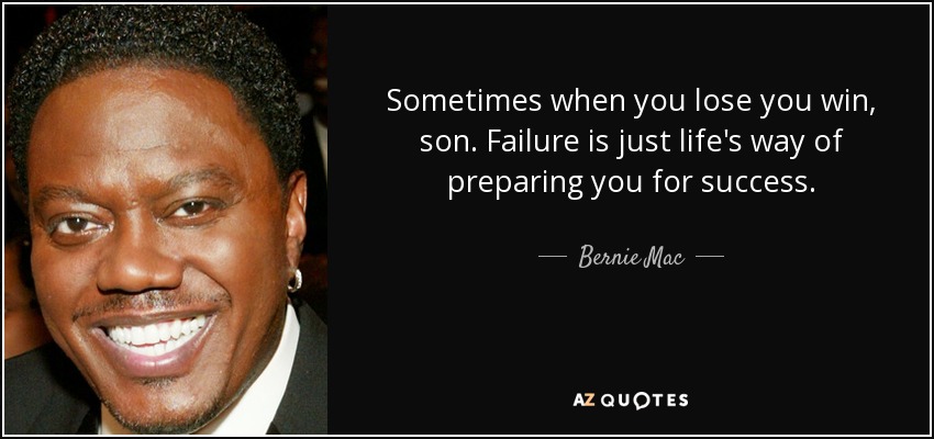 Sometimes when you lose you win, son. Failure is just life's way of preparing you for success. - Bernie Mac