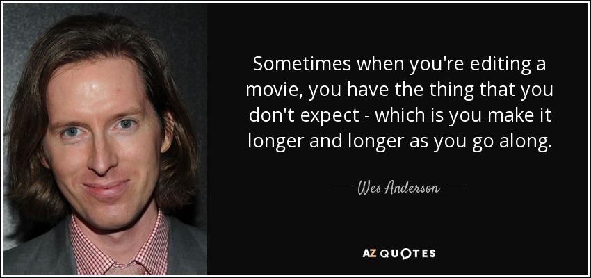 Sometimes when you're editing a movie, you have the thing that you don't expect - which is you make it longer and longer as you go along. - Wes Anderson