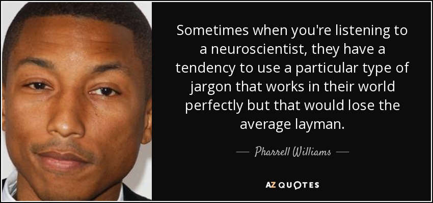 Sometimes when you're listening to a neuroscientist, they have a tendency to use a particular type of jargon that works in their world perfectly but that would lose the average layman. - Pharrell Williams