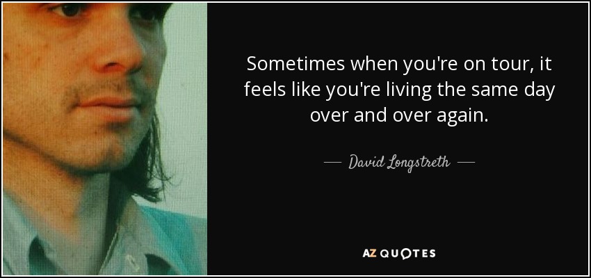 Sometimes when you're on tour, it feels like you're living the same day over and over again. - David Longstreth
