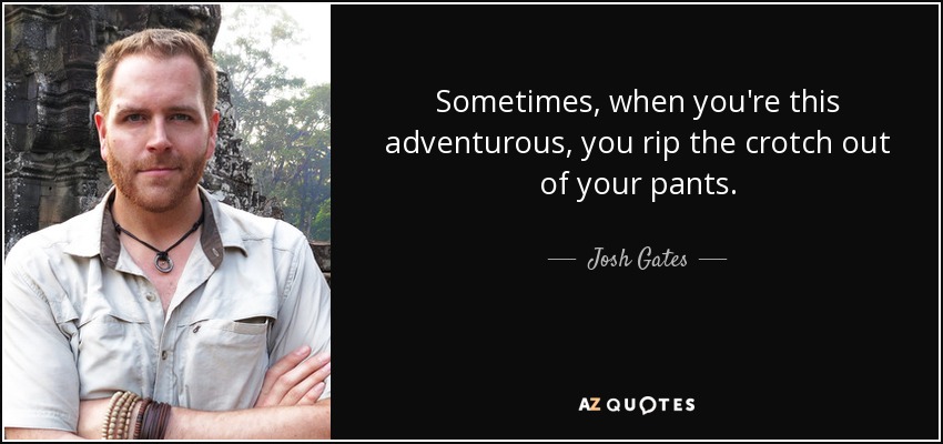 Sometimes, when you're this adventurous, you rip the crotch out of your pants. - Josh Gates