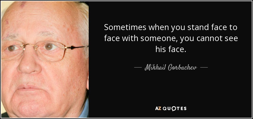 Sometimes when you stand face to face with someone, you cannot see his face. - Mikhail Gorbachev