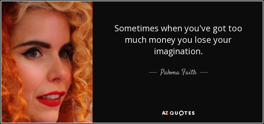 Sometimes when you've got too much money you lose your imagination. - Paloma Faith