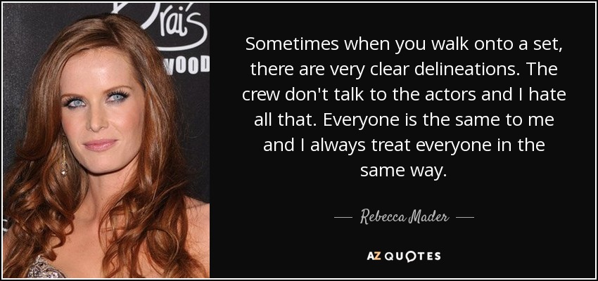Sometimes when you walk onto a set, there are very clear delineations. The crew don't talk to the actors and I hate all that. Everyone is the same to me and I always treat everyone in the same way. - Rebecca Mader