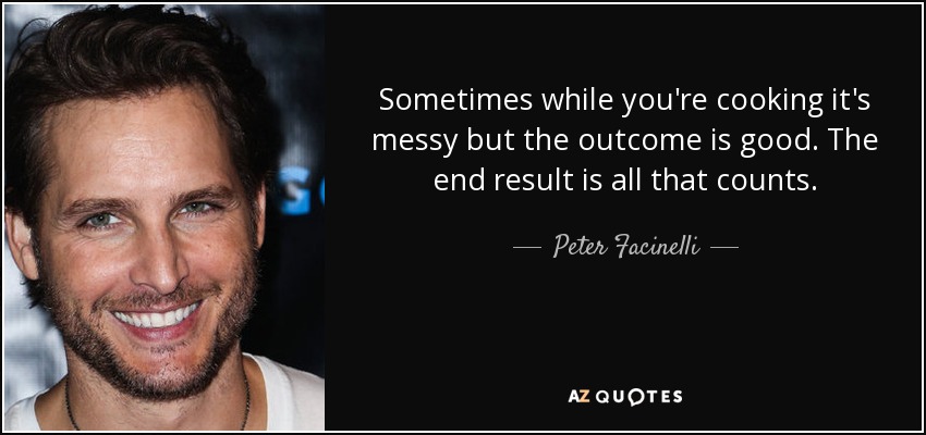 Sometimes while you're cooking it's messy but the outcome is good. The end result is all that counts. - Peter Facinelli