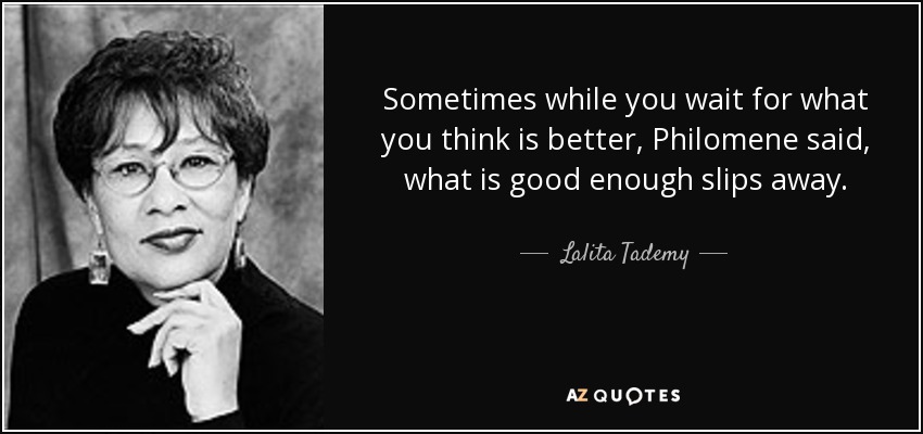 Sometimes while you wait for what you think is better, Philomene said, what is good enough slips away. - Lalita Tademy