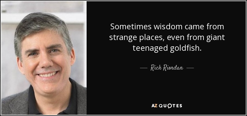 Sometimes wisdom came from strange places, even from giant teenaged goldfish. - Rick Riordan