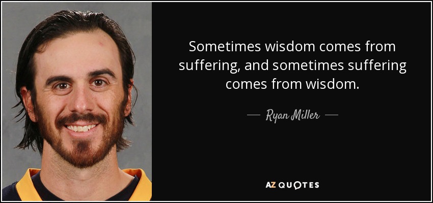 Sometimes wisdom comes from suffering, and sometimes suffering comes from wisdom. - Ryan Miller