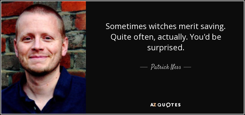 Sometimes witches merit saving. Quite often, actually. You'd be surprised. - Patrick Ness