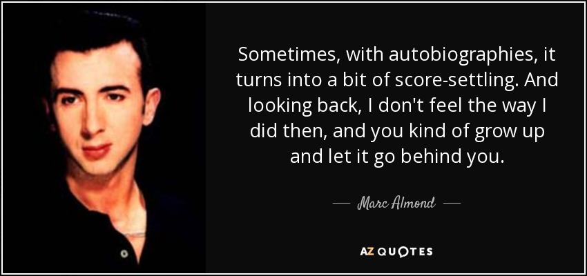 Sometimes, with autobiographies, it turns into a bit of score-settling. And looking back, I don't feel the way I did then, and you kind of grow up and let it go behind you. - Marc Almond