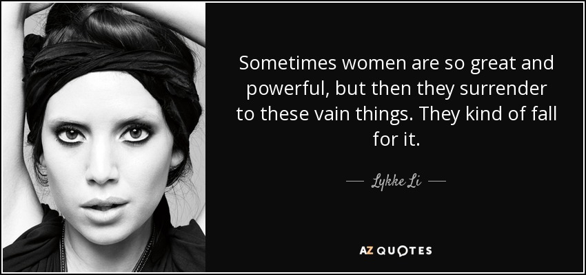 Sometimes women are so great and powerful, but then they surrender to these vain things. They kind of fall for it. - Lykke Li