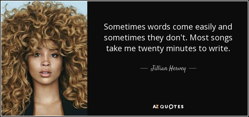 Sometimes words come easily and sometimes they don't. Most songs take me twenty minutes to write. - Jillian Hervey