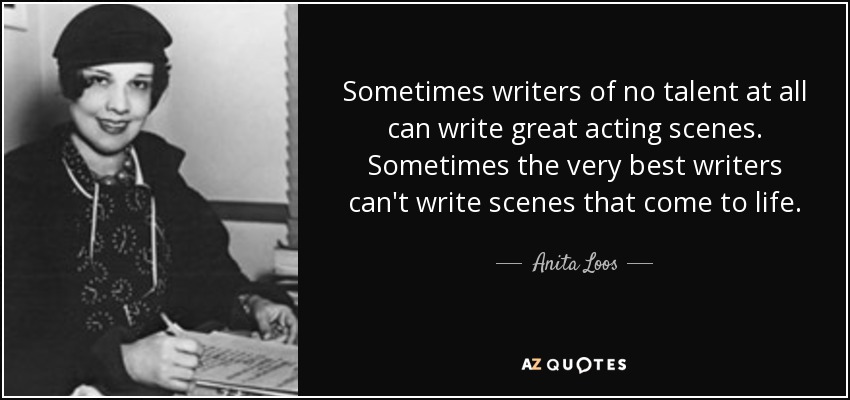Sometimes writers of no talent at all can write great acting scenes. Sometimes the very best writers can't write scenes that come to life. - Anita Loos