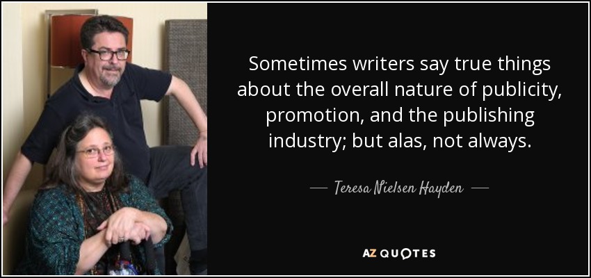 Sometimes writers say true things about the overall nature of publicity, promotion, and the publishing industry; but alas, not always. - Teresa Nielsen Hayden