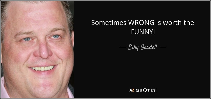 Sometimes WRONG is worth the FUNNY! - Billy Gardell